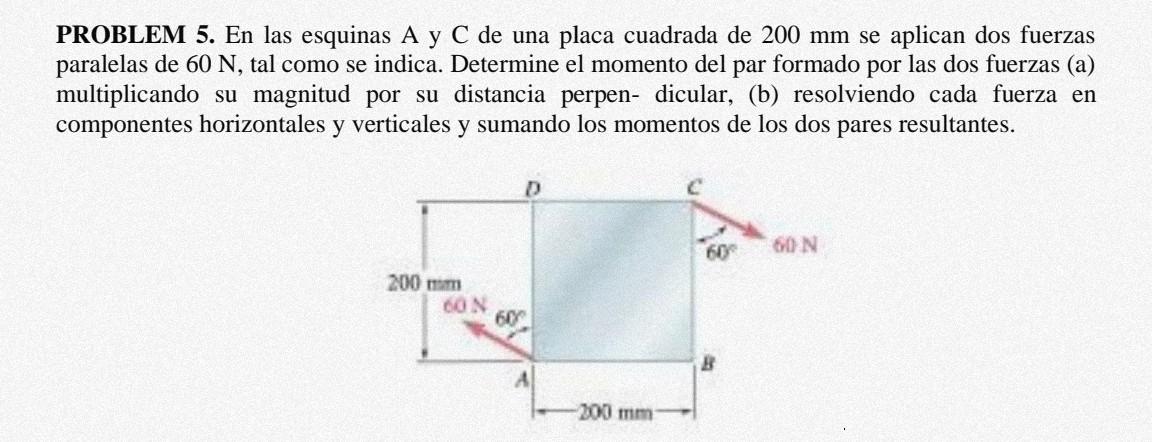 PROBLEM 5. En las esquinas A y C de una placa cuadrada de \( 200 \mathrm{~mm} \) se aplican dos fuerzas paralelas de \( 60 \m