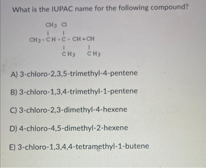 What is the IUPAC name for the following compound?
A) 3-chloro-2,3,5-trimethyl-4-pentene
B) 3-chloro-1,3,4-trimethyl-1-penten