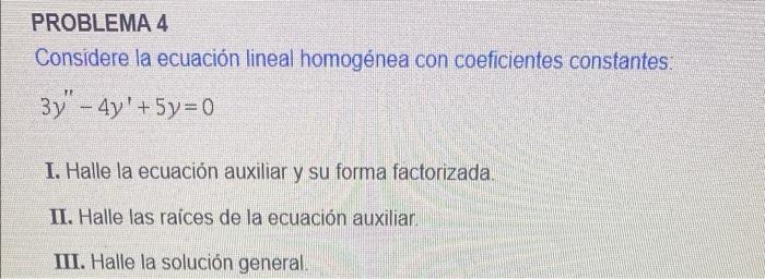 PROBLEMA 4 Considere la ecuación lineal homogénea con coeficientes constantes: 3y – 4y + 5y=0 I. Halle la ecuación auxiliar