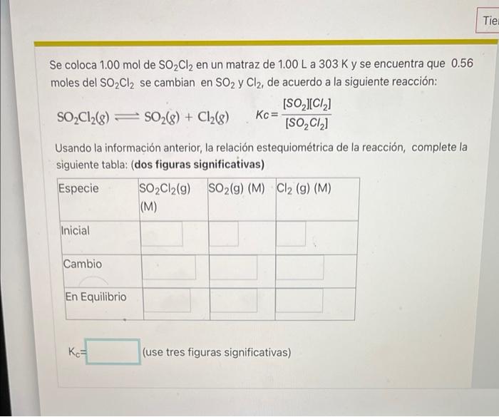 Tier Se coloca 1.00 mol de SO₂Cl₂ en un matraz de 1.00 L a 303 K y se encuentra que 0.56 moles del SO₂Cl₂ se cambian en SO₂ y