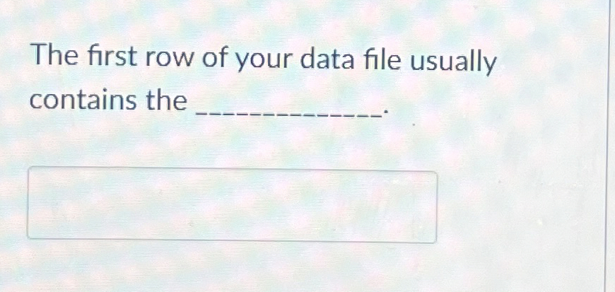 Solved The first row of your data file usually contains the. | Chegg.com