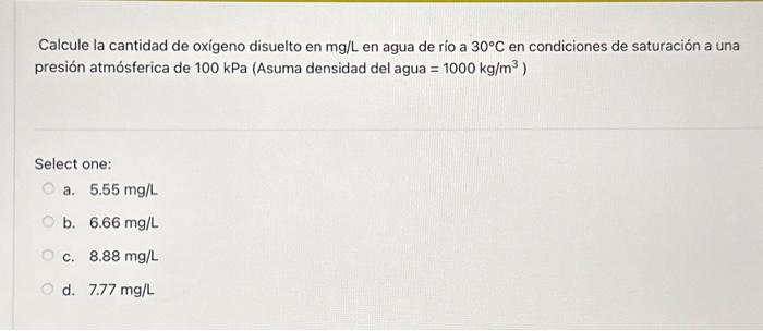 Calcule la cantidad de oxígeno disuelto en \( \mathrm{mg} / \mathrm{L} \) en agua de rio a \( 30^{\circ} \mathrm{C} \) en con