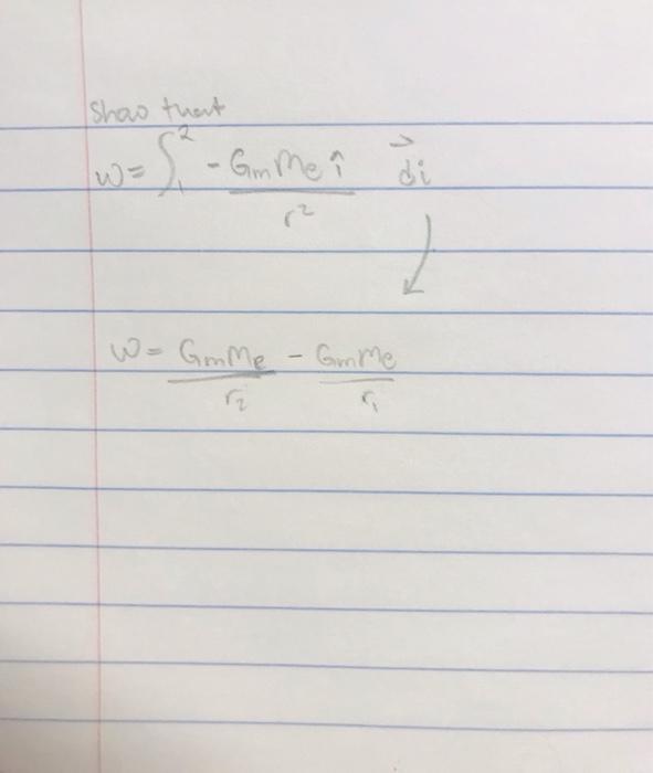 Show thent
\[
\begin{array}{l}
w=\int_{1}^{2}-\frac{G_{m} m_{e} \hat{\imath}}{r^{2}} d i \\
w=\frac{G_{m} m_{e}-G_{m} m_{e}}{