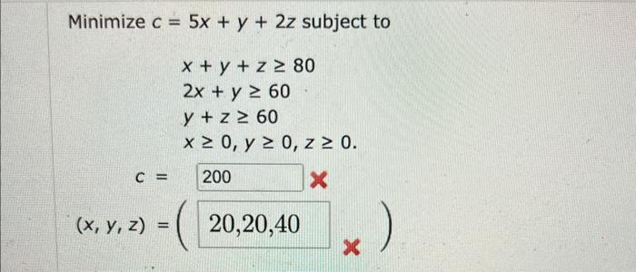 \( c=5 x+y+2 z \) subjec \( x+y+z \geq 80 \) \( 2 x+y \geq 60 \) \( y+z \geq 60 \) \( x \geq 0, y \geq 0, z \geq 0 \)