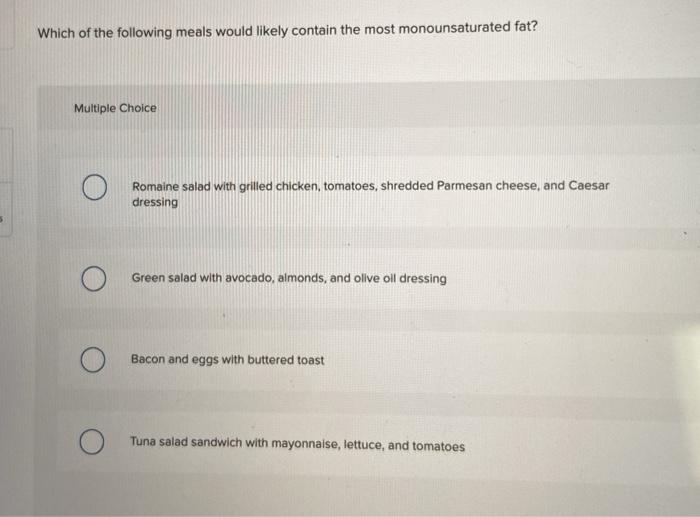 Which of the following meals would likely contain the most monounsaturated fat? Multiple Choice Romaine salad with grilled ch