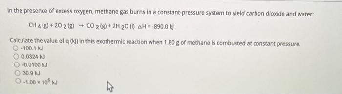 In the presence of excess oxygen, methane gas burns in a constant-pressure system to yield carbon dioxide and water:
\[
\math