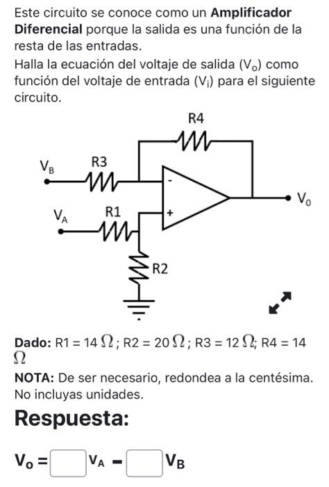 Este circuito se conoce como un Amplificador Diferencial porque la salida es una función de la resta de las entradas. Halla