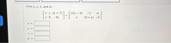 Find \( x, y, z \), and \( w \). \[ \left[\begin{array}{ccc} x & y & (x+7) \\ z & 8 & 8 y \end{array}\right]=\left[\begin{arr