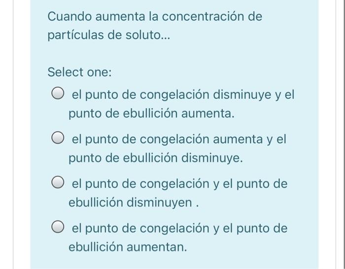 Cuando aumenta la concentración de partículas de soluto... Select one: O el punto de congelación disminuye y el punto de ebul