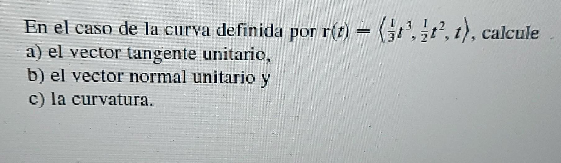 En el caso de la curva definida por r(1)= (1, 11, t), calcule t= ?, a) el vector tangente unitario, b) el vector normal unita