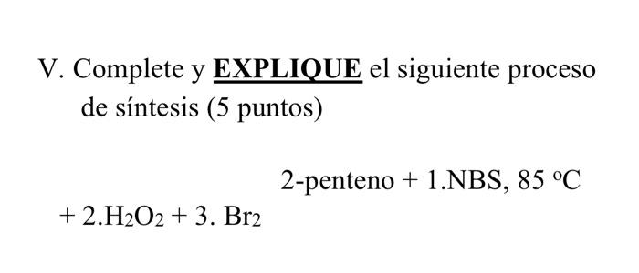 V. Complete y EXPLIQUE el siguiente proceso de síntesis (5 puntos) \[ +2 . \mathrm{H}_{2} \mathrm{O}_{2}+3 . \mathrm{Br}_{2}