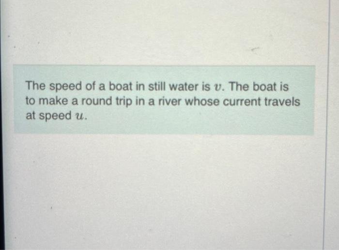 The speed of a boat in still water is \( v \). The boat is to make a round trip in a river whose current travels at speed \( 