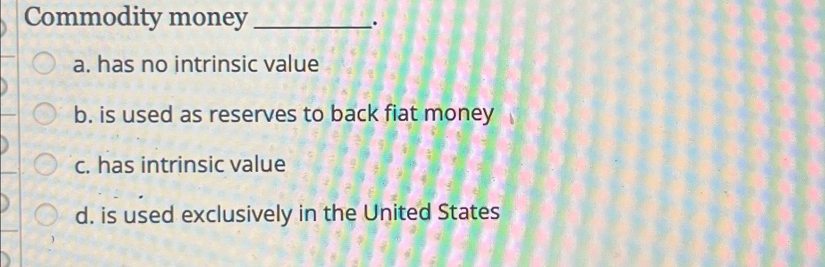 Solved Commodity moneya. ﻿has no intrinsic valueb. ﻿is used