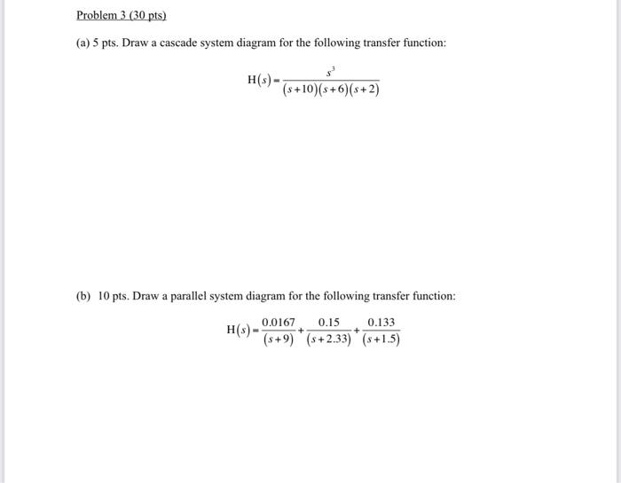 (a) 5 pts. Draw a cascade system diagram for the following transfer function:
\[
\mathrm{H}(s)=\frac{s^{3}}{(s+10)(s+6)(s+2)}