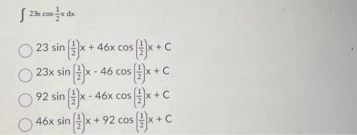 \( \begin{array}{l}\int 23 x \cos \frac{1}{2} x d x \\ 23 \sin \left(\frac{1}{2}\right) x+46 x \cos \left(\frac{1}{2}\right)