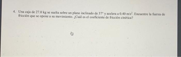 4. Una caja de \( 27.0 \mathrm{~kg} \) se suelta sobre un plano inclinado de \( 37^{\circ} \) y acelera a \( 0.40 \mathrm{~m}