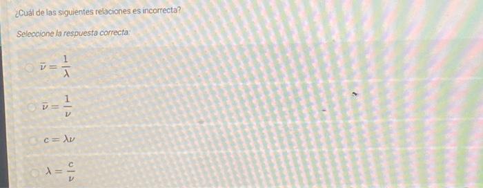 ¿Cual de las siguientes relaciones es incorrecta? Seleccione la respuesta correcta \[ \begin{array}{l} \vec{\nu}=\frac{1}{\la