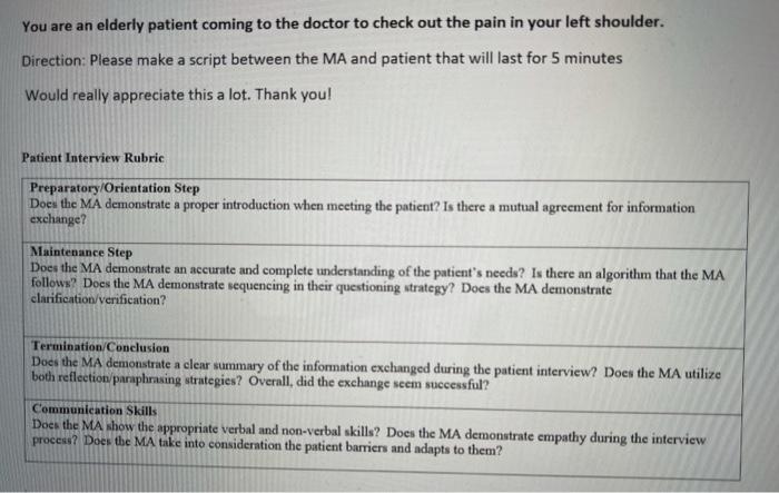 You are an elderly patient coming to the doctor to check out the pain in your left shoulder. Direction: Please make a script