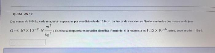 Dos masas de \( 6.84 \mathrm{~kg} \) cada una, estan separadas por una distancia de \( 16.0 \mathrm{~cm} \). La fuerza de atr