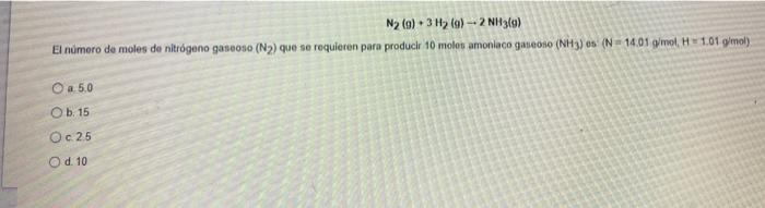 + N2 (9) 3H2(o)-2 NH3(g) El número de moles de nitrógeno gaseoso (N2) que se requieren para producir 10 molon amoniaco gano (