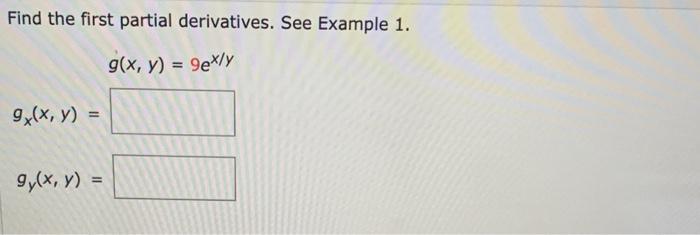 Find the first partial derivatives. See Example 1. \[ g(x, y)=9 e^{x / y} \] \[ g_{x}(x, y)= \] \[ g_{y}(x, y)= \]