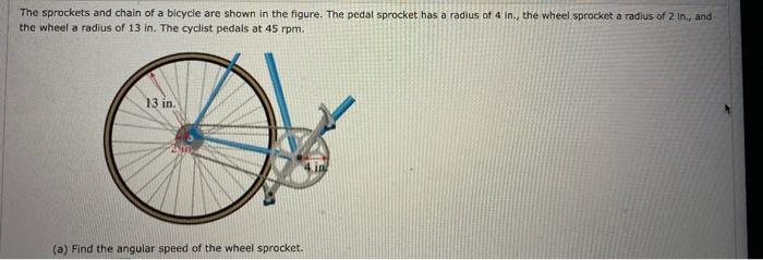 The sprockets and chain of a bicycle are shown in the figure. The pedal sprocket has a radius of 4 in., the wheel sprocket a 