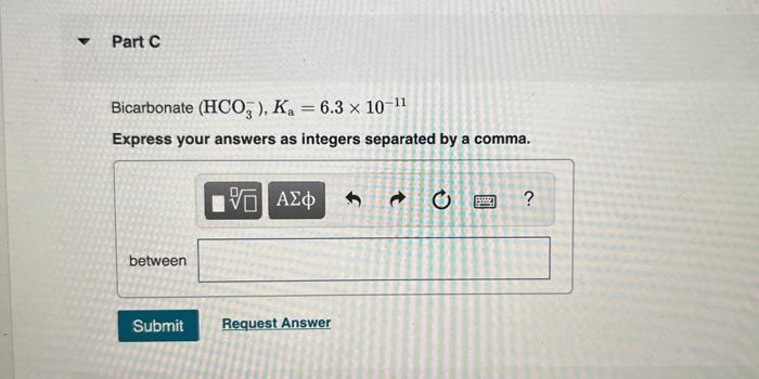 Bicarbonate \( \left(\mathrm{HCO}_{3}^{-}\right), K_{\mathrm{a}}=6.3 \times 10^{-11} \)
Express your answers as integers sepa