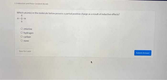 Which atom(s) in the molecule below possess a partial positive charge as a result of inductive effects?
chlorine
hydrogen
car