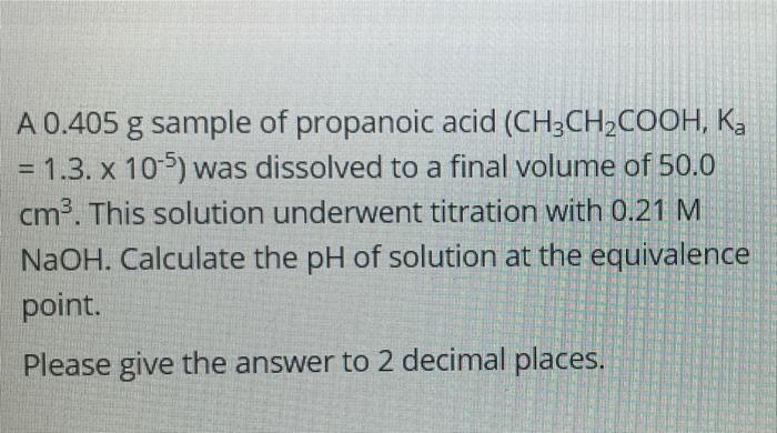 A 0.405 g sample of propanoic acid (CH3CH2COOH, Ka ...
