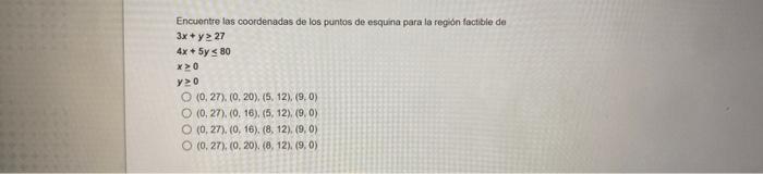 Encuontre las coordenadas de los puntos de esquina para la region factible de \[ \begin{array}{l} 3 x+y \geq 27 \\ 4 x+5 y \l