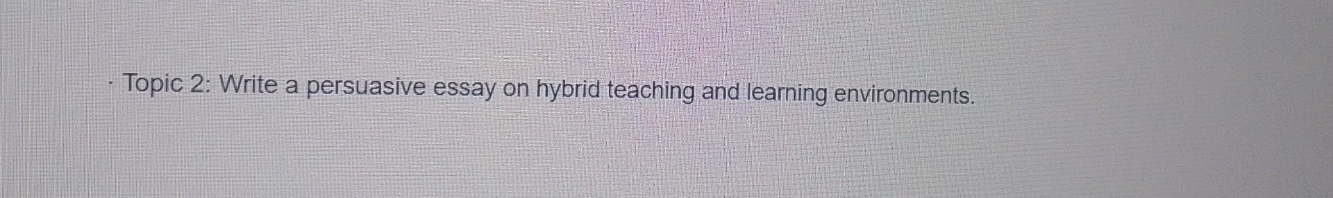 Topic 2: Write a persuasive essay on hybrid teaching | Chegg.com