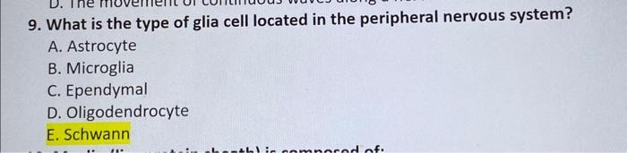 9. What is the type of glia cell located in the peripheral nervous system?
A. Astrocyte
B. Microglia
C. Ependymal
D. Oligoden