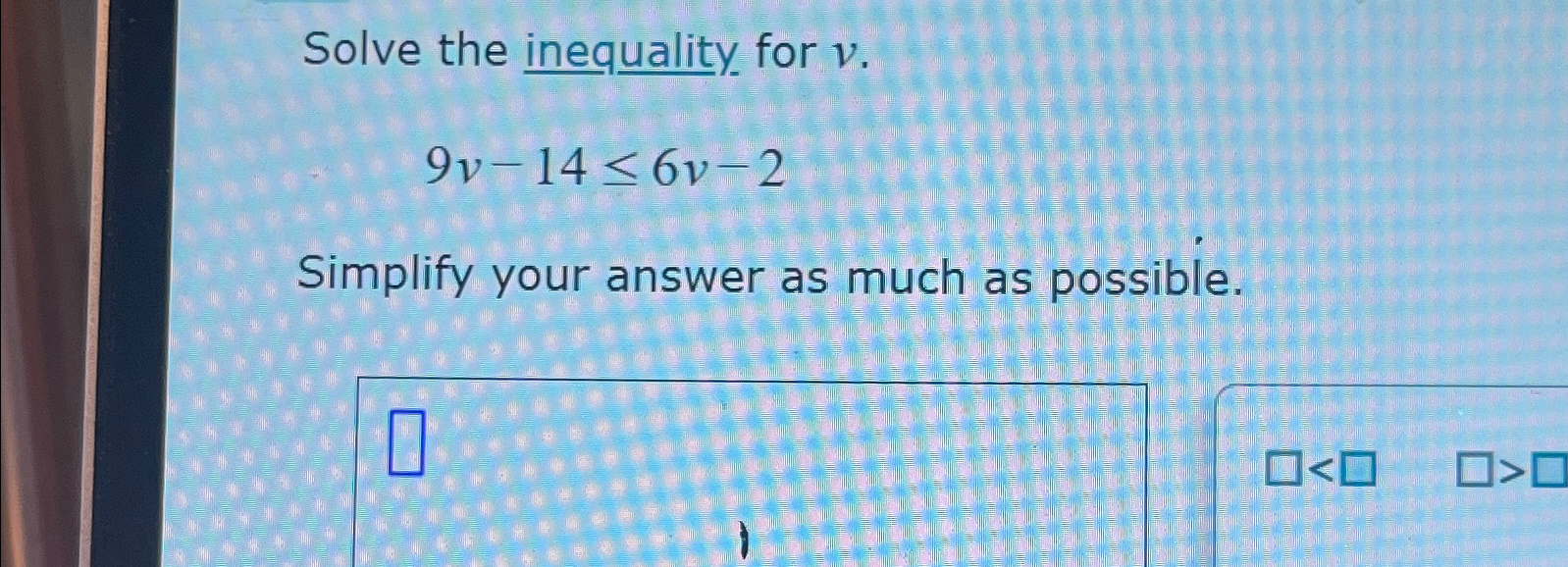 Solved Solve the inequality for v.9v-14≤6v-2Simplify your | Chegg.com