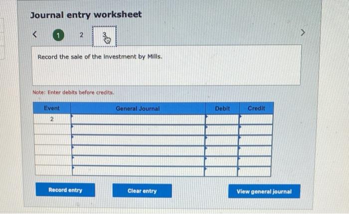 Journal entry worksheet
Record the sale of the investment by Mills.
Note: Enter debits before credits.