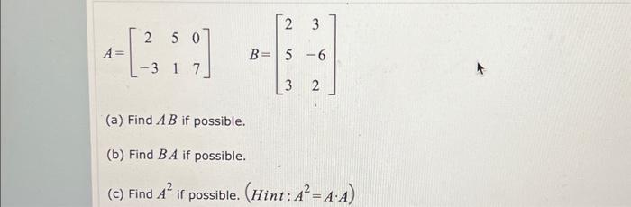 \[ A=\left[\begin{array}{ccc} 2 & 5 & 0 \\ -3 & 1 & 7 \end{array}\right] \quad B=\left[\begin{array}{cc} 2 & 3 \\ 5 & -6 \\ 3