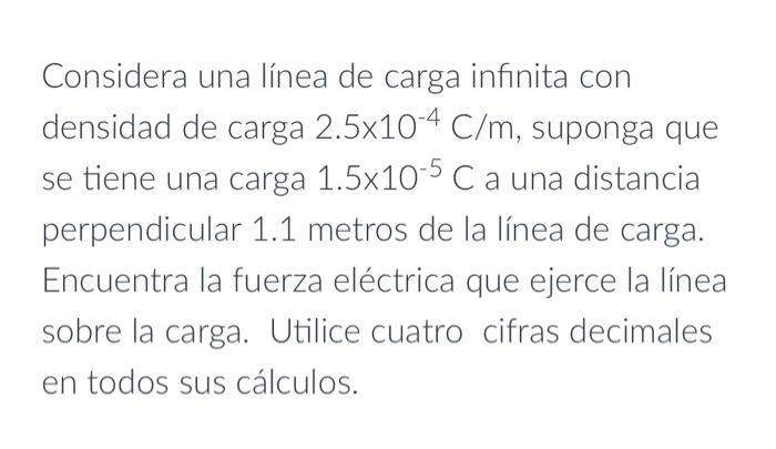 Considera una línea de carga infinita con densidad de carga \( 2.5 \times 10^{-4} \mathrm{C} / \mathrm{m} \), suponga que se