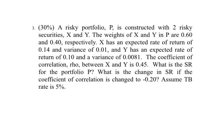 3. (30%) A risky portfolio, P, is constructed with 2 risky
securities, X and Y. The weights of X and Y in P are 0.60
and 0.40