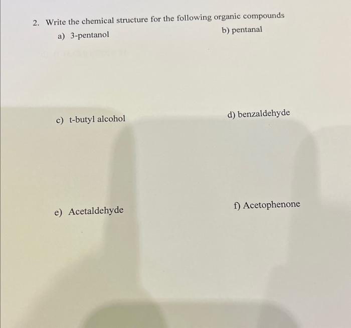 2. Write the chemical structure for the following organic compounds
a) 3-pentanol
b) pentanal
c) t-butyl alcohol
d) benzaldeh