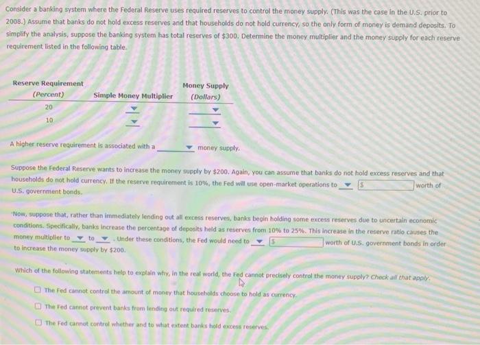 Consider a banking system where the Federal Reserve uses required reserves to control the money supply. (This was the case in