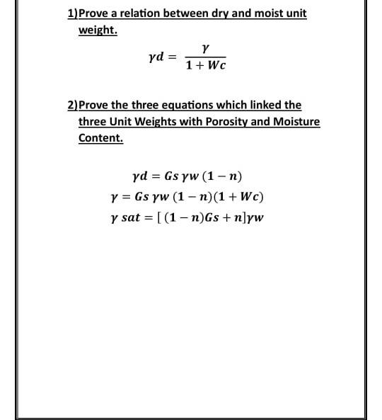 1)Prove a relation between dry and moist unit
weight.
\[
\gamma d=\frac{\gamma}{1+W c}
\]
2) Prove the three equations which