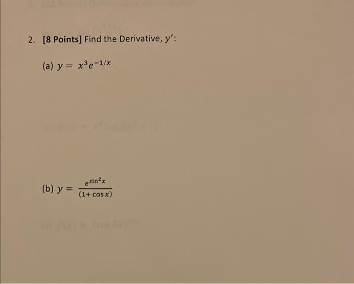 2. [8 Points] Find the Derivative, \( y^{\prime} \) : (a) \( y=x^{3} e^{-1 / x} \) (b) \( y=\frac{e^{\sin ^{2} x}}{(1+\cos x)