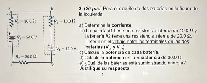 3. (20 pts.) Para el circuito de dos baterías en la figura de la izquierda: a) Determine la corriente. b) La bateria \#1 tien