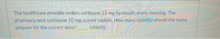 The healthcare provider orders cortisone 15 mg by mouth every morning. The pharmacy sent cortisone 10 mg scored tablets. How