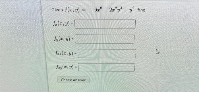 Given \( f(x, y)=-6 x^{6}-2 x^{2} y^{3}+y^{2} \) \[ f_{x}(x, y)= \] \( f_{y}(x, y)= \) \[ f_{x x}(x, y)= \] \[ f_{x y}(x, y)=