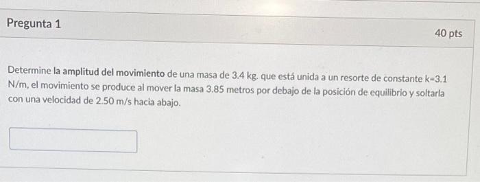 Determine la amplitud del movimiento de una masa de \( 3.4 \mathrm{~kg} \). que está unida a un resorte de constante \( k=3.1