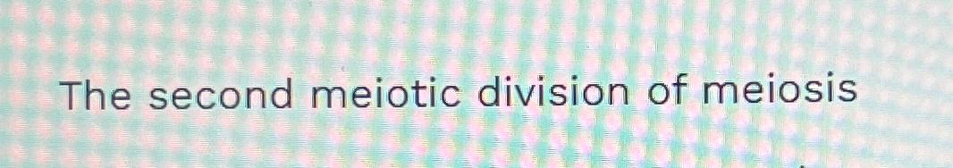 Solved The second meiotic division of meiosis• Biology Diagrams