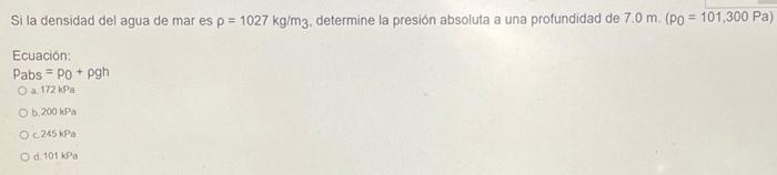 Si la densidad del agua de mar es \( \rho=1027 \mathrm{~kg} / \mathrm{m}_{3} \), determine la presión absoluta a una profundi