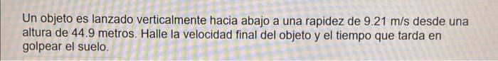 Un objeto es lanzado verticalmente hacia abajo a una rapidez de \( 9.21 \mathrm{~m} / \mathrm{s} \) desde una altura de 44.9