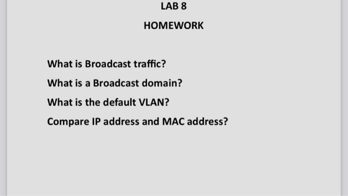 What is Broadcast traffic?
What is a Broadcast domain?
What is the default VLAN?
Compare IP address and MAC address?