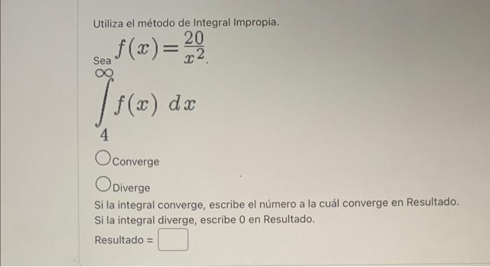 Utiliza el método de Integral Impropia. \[ \int_{4}^{\infty} f(x)=\frac{20}{x^{2}} \] Converge Diverge Si la integral converg